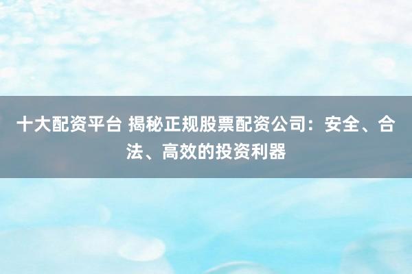 十大配资平台 揭秘正规股票配资公司：安全、合法、高效的投资利器