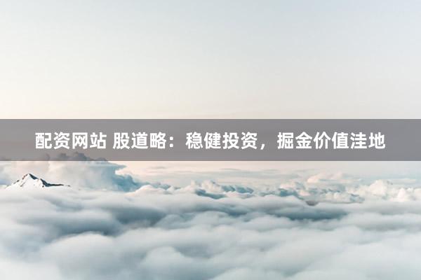配资网站 股道略：稳健投资，掘金价值洼地