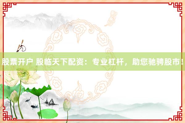 股票开户 股临天下配资：专业杠杆，助您驰骋股市！