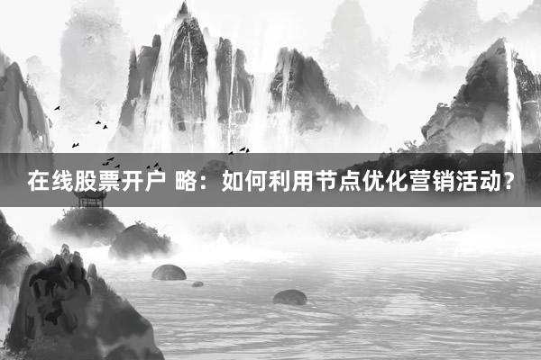 在线股票开户 略：如何利用节点优化营销活动？