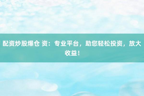 配资炒股爆仓 资：专业平台，助您轻松投资，放大收益！