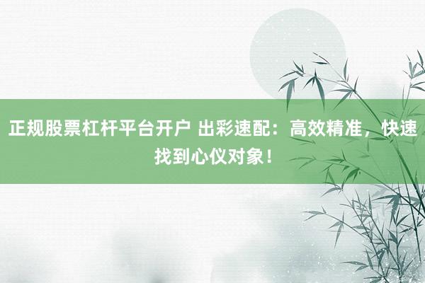 正规股票杠杆平台开户 出彩速配：高效精准，快速找到心仪对象！