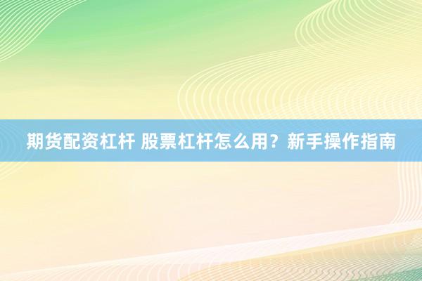 期货配资杠杆 股票杠杆怎么用?新手操作指南