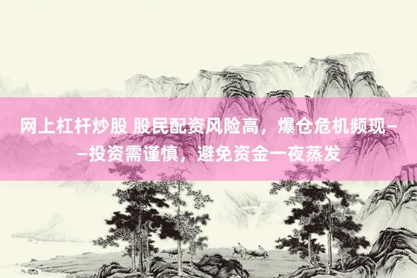 网上杠杆炒股 股民配资风险高，爆仓危机频现——投资需谨慎，避免资金一夜蒸发