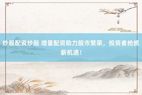 炒股配资炒股 增量配资助力股市繁荣，投资者抢抓新机遇！
