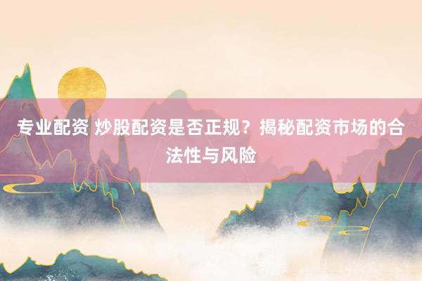 专业配资 炒股配资是否正规？揭秘配资市场的合法性与风险