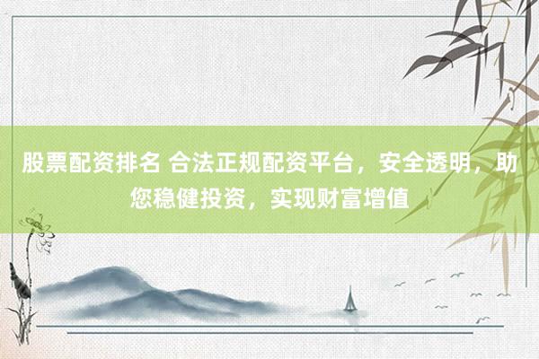 股票配资排名 合法正规配资平台，安全透明，助您稳健投资，实现财富增值