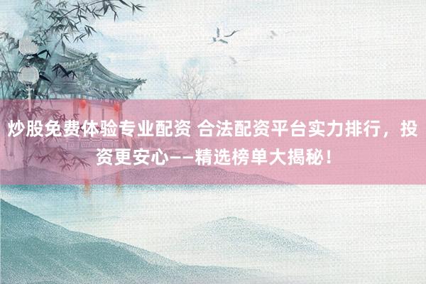 炒股免费体验专业配资 合法配资平台实力排行，投资更安心——精选榜单大揭秘！