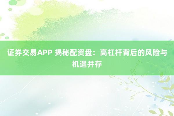 证券交易APP 揭秘配资盘：高杠杆背后的风险与机遇并存