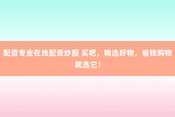 配资专业在线配资炒股 买吧，精选好物，省钱购物就选它！