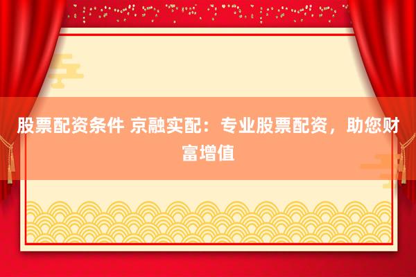 股票配资条件 京融实配：专业股票配资，助您财富增值