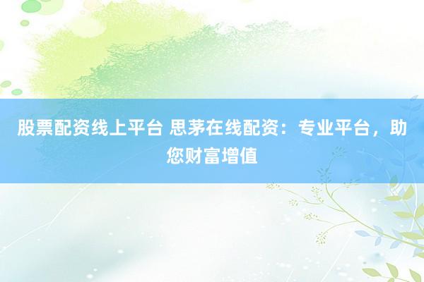 股票配资线上平台 思茅在线配资：专业平台，助您财富增值