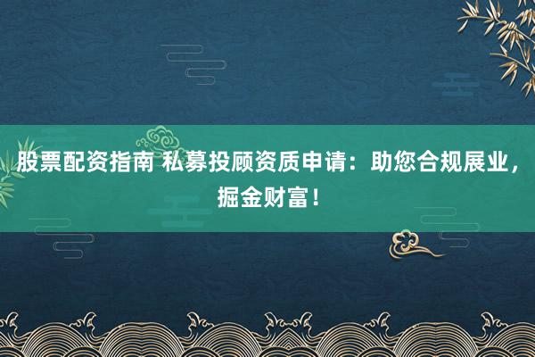 股票配资指南 私募投顾资质申请：助您合规展业，掘金财富！