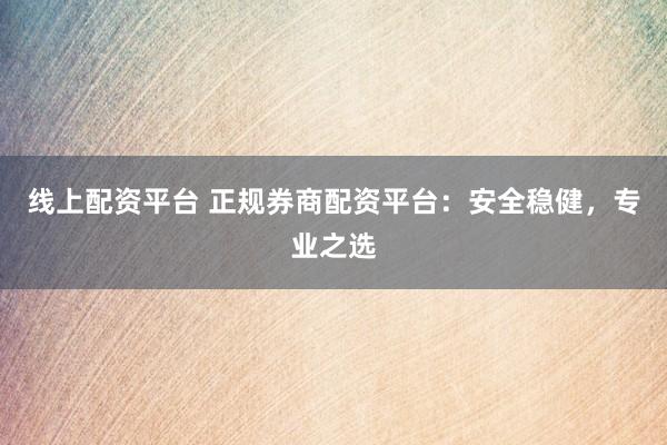 线上配资平台 正规券商配资平台：安全稳健，专业之选