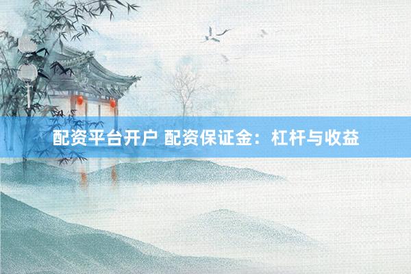 配资平台开户 配资保证金：杠杆与收益