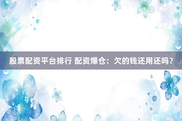 股票配资平台排行 配资爆仓：欠的钱还用还吗？