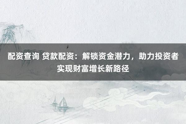 配资查询 贷款配资：解锁资金潜力，助力投资者实现财富增长新路径