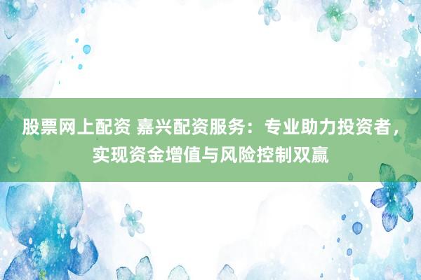股票网上配资 嘉兴配资服务：专业助力投资者，实现资金增值与风险控制双赢