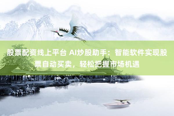 股票配资线上平台 AI炒股助手：智能软件实现股票自动买卖，轻松把握市场机遇