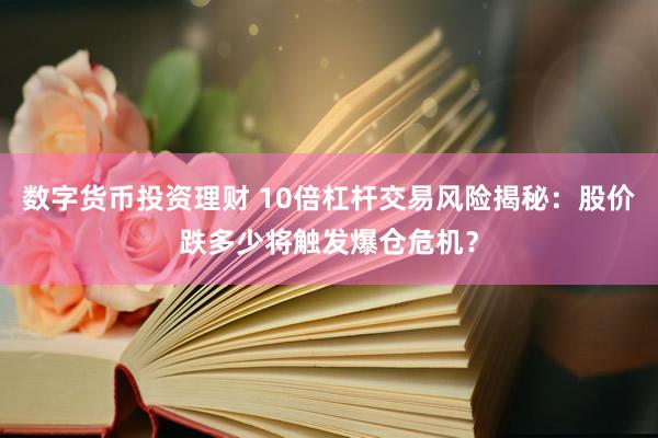数字货币投资理财 10倍杠杆交易风险揭秘：股价跌多少将触发爆仓危机？