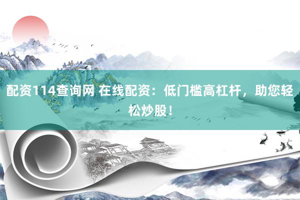配资114查询网 在线配资：低门槛高杠杆，助您轻松炒股！