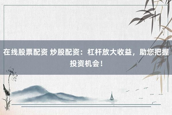 在线股票配资 炒股配资：杠杆放大收益，助您把握投资机会！