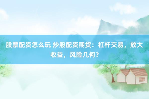 股票配资怎么玩 炒股配资期货：杠杆交易，放大收益，风险几何？