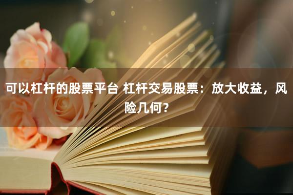 可以杠杆的股票平台 杠杆交易股票：放大收益，风险几何？