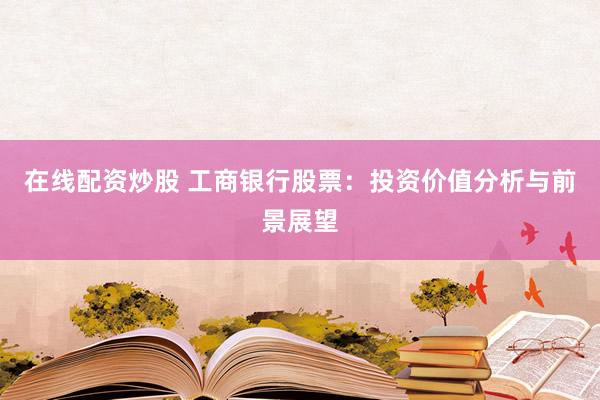 在线配资炒股 工商银行股票：投资价值分析与前景展望
