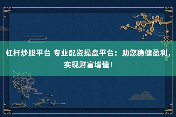 杠杆炒股平台 专业配资操盘平台：助您稳健盈利，实现财富增值！