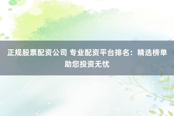 正规股票配资公司 专业配资平台排名：精选榜单助您投资无忧