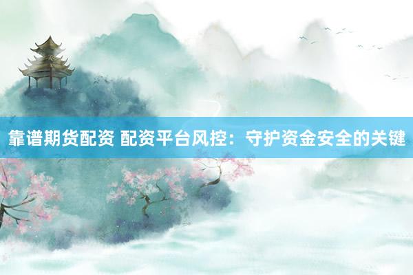 靠谱期货配资 配资平台风控：守护资金安全的关键