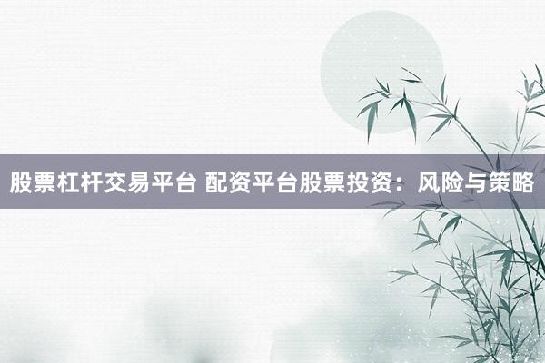 股票杠杆交易平台 配资平台股票投资：风险与策略