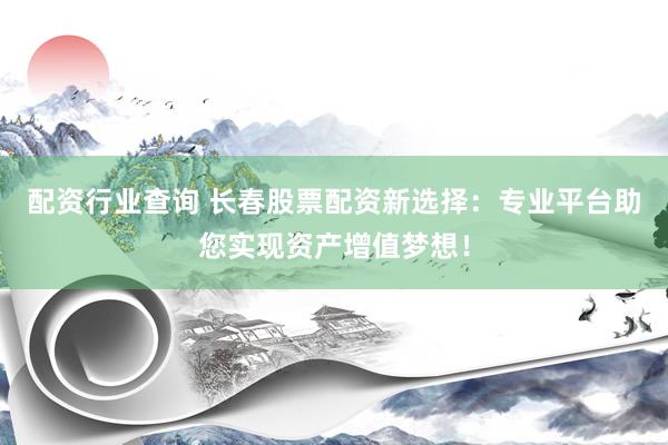 配资行业查询 长春股票配资新选择：专业平台助您实现资产增值梦想！