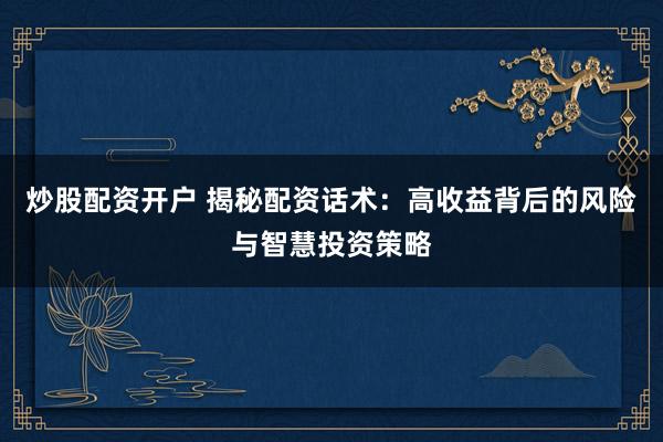 炒股配资开户 揭秘配资话术：高收益背后的风险与智慧投资策略