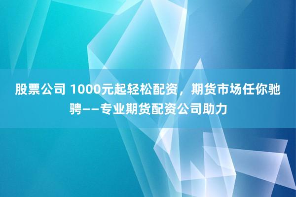 股票公司 1000元起轻松配资，期货市场任你驰骋——专业期货配资公司助力