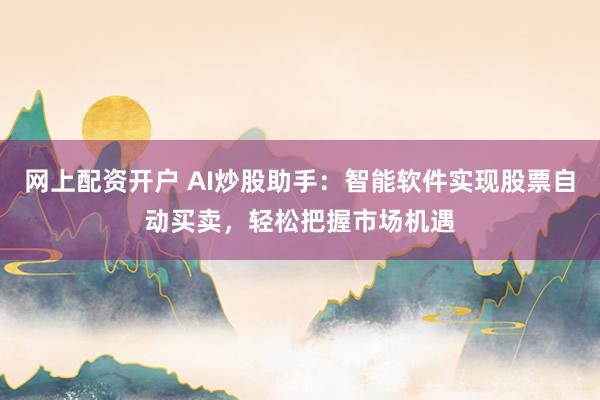 网上配资开户 AI炒股助手:智能软件实现股票自动买卖,轻松把握市场机遇