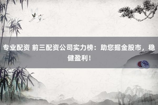 专业配资 前三配资公司实力榜:助您掘金股市,稳健盈利!