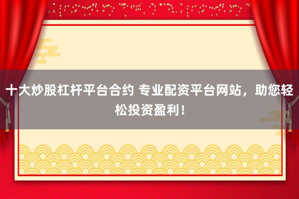 十大炒股杠杆平台合约 专业配资平台网站,助您轻松投资盈利!