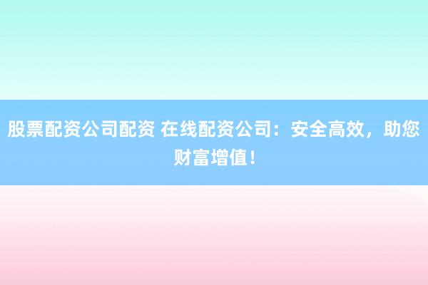 股票配资公司配资 在线配资公司:安全高效,助您财富增值!