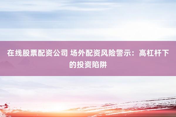 在线股票配资公司 场外配资风险警示：高杠杆下的投资陷阱
