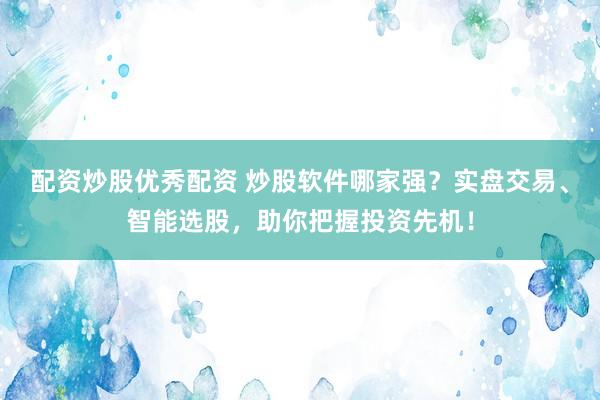 配资炒股优秀配资 炒股软件哪家强？实盘交易、智能选股，助你把握投资先机！