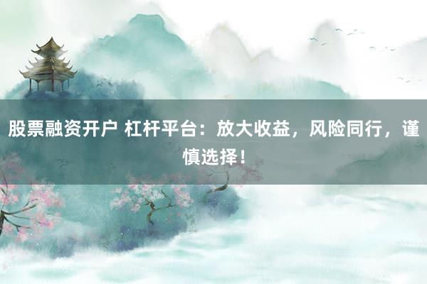 股票融资开户 杠杆平台：放大收益，风险同行，谨慎选择！