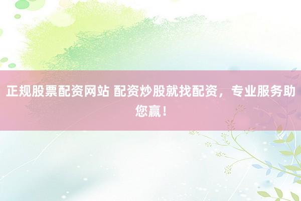 正规股票配资网站 配资炒股就找配资,专业服务助您赢!