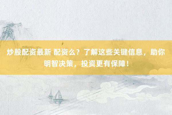 炒股配资最新 配资么？了解这些关键信息，助你明智决策，投资更有保障！