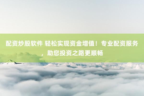 配资炒股软件 轻松实现资金增值！专业配资服务，助您投资之路更顺畅