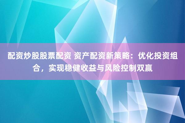 配资炒股股票配资 资产配资新策略：优化投资组合，实现稳健收益与风险控制双赢
