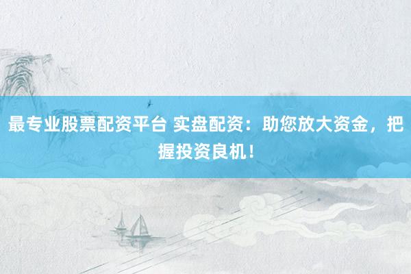 最专业股票配资平台 实盘配资：助您放大资金，把握投资良机！