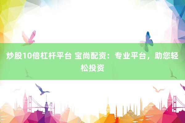 炒股10倍杠杆平台 宝尚配资：专业平台，助您轻松投资