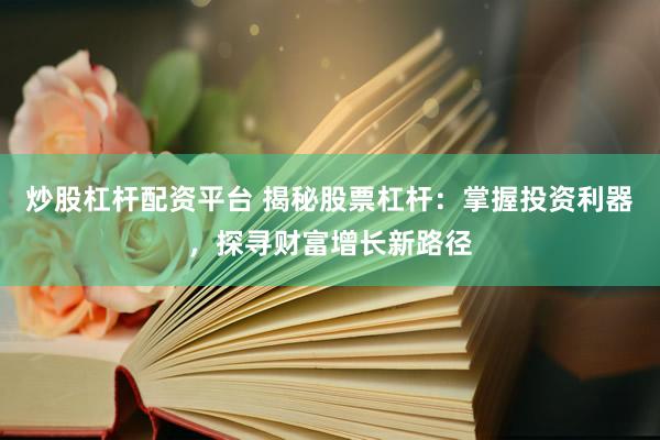 炒股杠杆配资平台 揭秘股票杠杆：掌握投资利器，探寻财富增长新路径